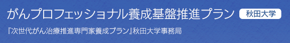 がんプロフェッショナル養成基盤推進プラン『次世代がん治療推進専門家養成プラン』秋田大学事務局