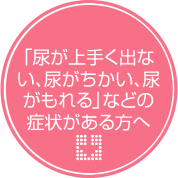 「尿が上手く出ない、尿がちかい、尿がもれる」などの症状がある方へ