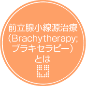 前立腺小線源治療（Brachytherapy;ブラキセラピー）とは
