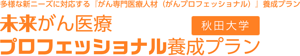 多様なニーズに対応する『がん専門医療人材（がんプロフェッショナル）』 未来がん医療プロフェッショナル養成プラン[秋田大学]