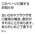 このページに関するお知らせ：古いOSやブラウザをご使用の場合、表示がずれることがあります。あらかじめご了承下さい。